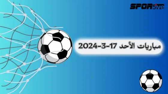 صورة مرة قدم، ما هي مواعيد مباريات الأحد 17-3-2024 (Sunday matches 17-3-2024).